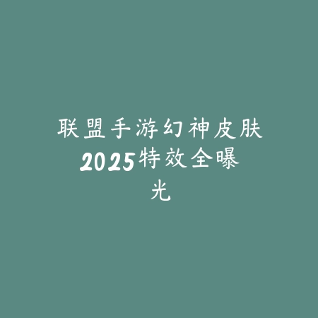 联盟手游幻神皮肤2025特效全曝光_绿色下载网_手游资讯 联盟手游幻神皮肤2025特效全曝光-绿色下载网
