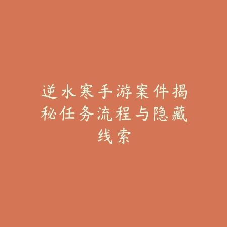 逆水寒手游案件揭秘任务流程与隐藏线索_绿色下载网_游戏攻略 逆水寒手游案件揭秘任务流程与隐藏线索-绿色下载网