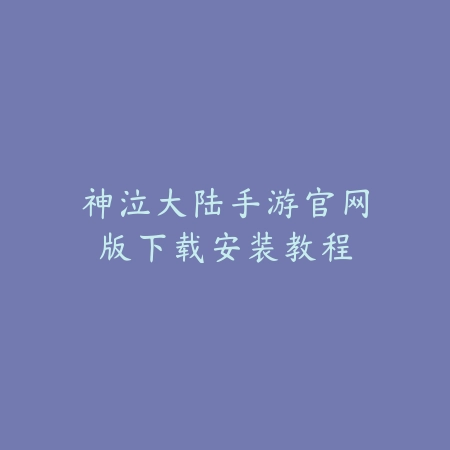 神泣大陆手游官网版下载安装教程_绿色下载网_手游资讯 神泣大陆手游官网版下载安装教程-绿色下载网