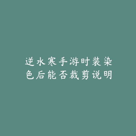 逆水寒手游时装染色后能否裁剪说明_绿色下载网_手游资讯 逆水寒手游时装染色后能否裁剪说明-绿色下载网