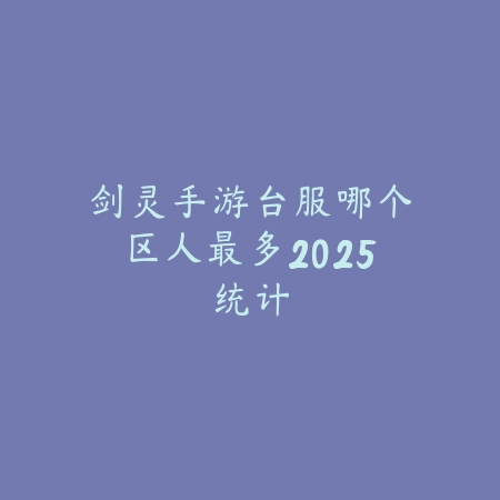 剑灵手游台服哪个区人最多2025统计_绿色下载网_手游资讯 剑灵手游台服哪个区人最多2025统计-绿色下载网