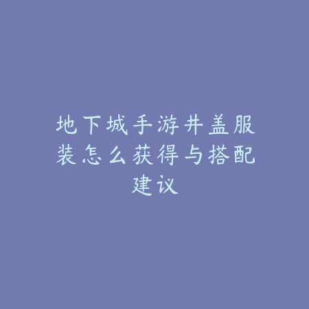 地下城手游井盖服装怎么获得与搭配建议_绿色下载网_游戏攻略 地下城手游井盖服装怎么获得与搭配建议-绿色下载网