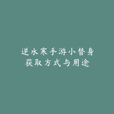 逆水寒手游小替身获取方式与用途_绿色下载网_游戏攻略 逆水寒手游小替身获取方式与用途-绿色下载网