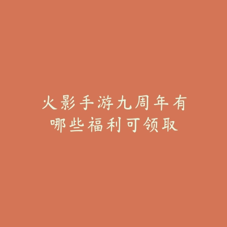 火影手游九周年有哪些福利可领取_绿色下载网_手游资讯 火影手游九周年有哪些福利可领取-绿色下载网