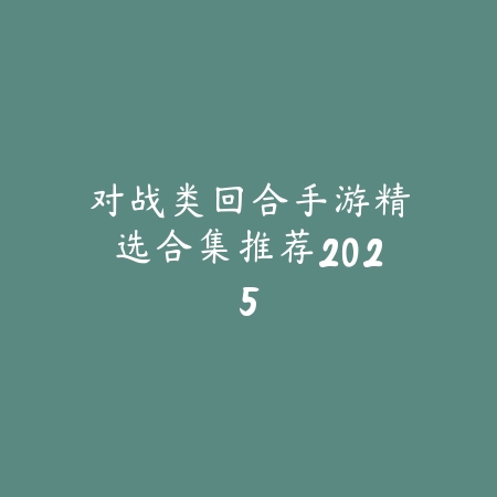 对战类回合手游精选合集推荐2025_绿色下载网_游戏推荐 对战类回合手游精选合集推荐2025-绿色下载网
