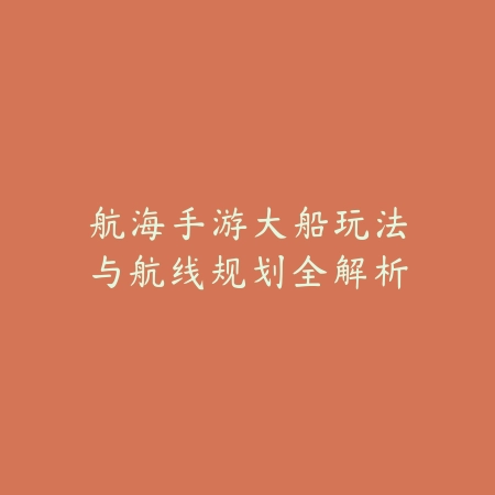 航海手游大船玩法与航线规划全解析_绿色下载网_游戏攻略 航海手游大船玩法与航线规划全解析-绿色下载网