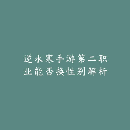 逆水寒手游第二职业能否换性别解析_绿色下载网_手游资讯_