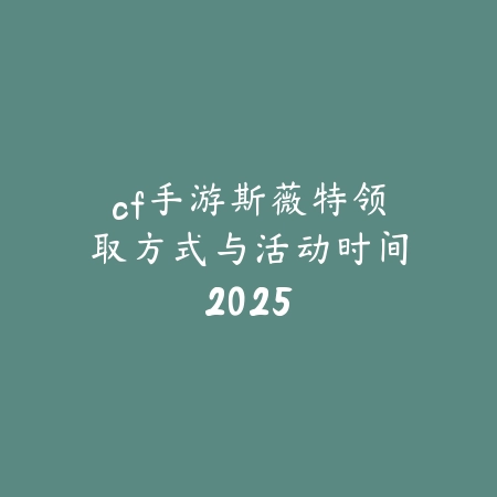 cf手游斯薇特领取方式与活动时间2025_绿色下载网_手游资讯_