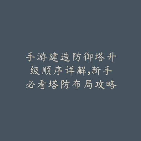 手游建造防御塔升级顺序详解,新手必看塔防布局攻略_绿色下载网_游戏攻略 手游建造防御塔升级顺序详解,新手必看塔防布局攻略-绿色下载网