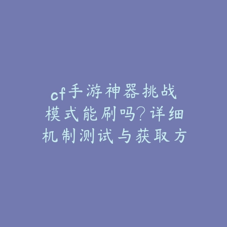 cf手游神器挑战模式能刷吗?详细机制测试与获取方式分享_绿色下载网_游戏攻略 cf手游神器挑战模式能刷吗?详细机制测试与获取方式分享-绿色下载网