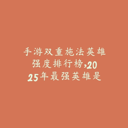 手游双重施法英雄强度排行榜,2025年最强英雄是谁_绿色下载网_游戏攻略 手游双重施法英雄强度排行榜,2025年最强英雄是谁-绿色下载网