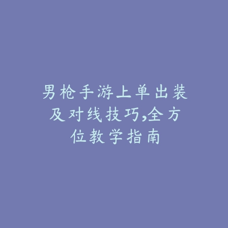 男枪手游上单出装及对线技巧,全方位教学指南_绿色下载网_游戏攻略 男枪手游上单出装及对线技巧,全方位教学指南-绿色下载网