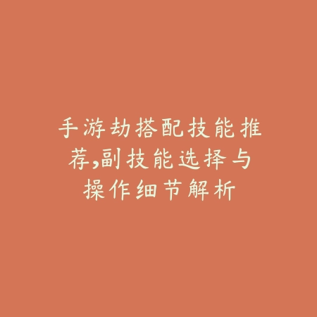 手游劫搭配技能推荐,副技能选择与操作细节解析_绿色下载网_游戏攻略 手游劫搭配技能推荐,副技能选择与操作细节解析-绿色下载网