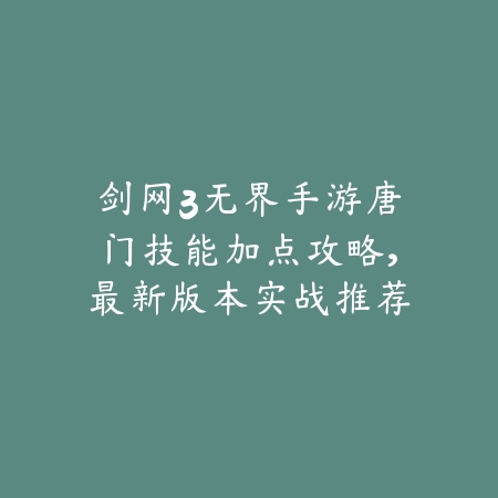剑网3无界手游唐门技能加点攻略,最新版本实战推荐_绿色下载网_游戏攻略 剑网3无界手游唐门技能加点攻略,最新版本实战推荐-绿色下载网