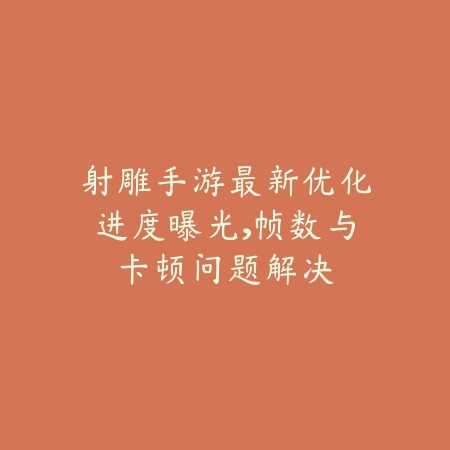 射雕手游最新优化进度曝光,帧数与卡顿问题解决_绿色下载网_手游资讯 射雕手游最新优化进度曝光,帧数与卡顿问题解决-绿色下载网