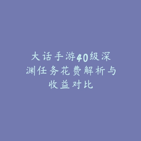 大话手游40级深渊任务花费解析与收益对比_绿色下载网_游戏攻略 大话手游40级深渊任务花费解析与收益对比-绿色下载网
