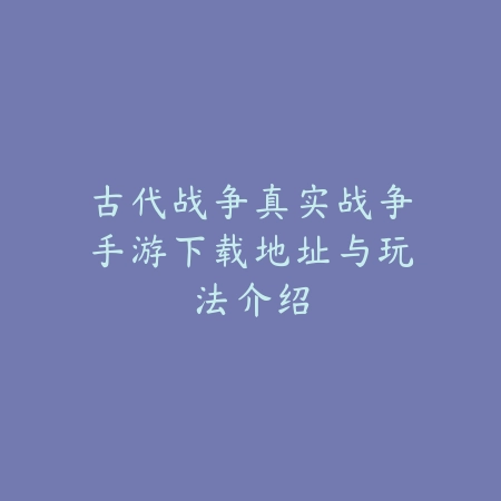 古代战争真实战争手游下载地址与玩法介绍_绿色下载网_游戏推荐 古代战争真实战争手游下载地址与玩法介绍-绿色下载网