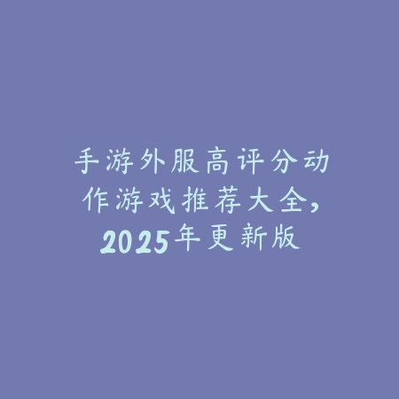 手游外服高评分动作游戏推荐大全,2025年更新版_绿色下载网_游戏推荐 手游外服高评分动作游戏推荐大全,2025年更新版-绿色下载网