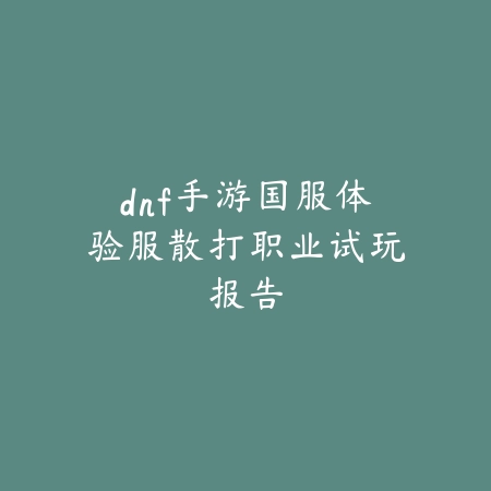 dnf手游国服体验服散打职业试玩报告_绿色下载网_游戏攻略 dnf手游国服体验服散打职业试玩报告-绿色下载网