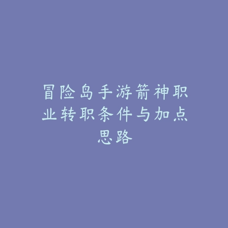 冒险岛手游箭神职业转职条件与加点思路_绿色下载网_游戏攻略 冒险岛手游箭神职业转职条件与加点思路-绿色下载网