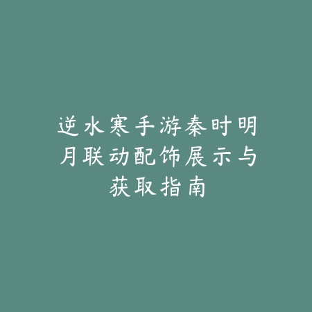 逆水寒手游秦时明月联动配饰展示与获取指南_绿色下载网_手游资讯 逆水寒手游秦时明月联动配饰展示与获取指南-绿色下载网