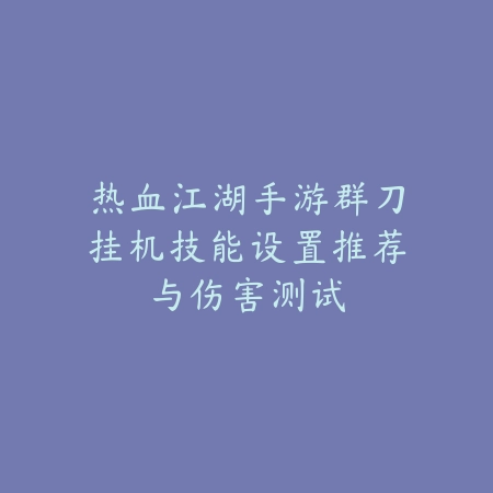 热血江湖手游群刀挂机技能设置推荐与伤害测试_绿色下载网_游戏攻略 热血江湖手游群刀挂机技能设置推荐与伤害测试-绿色下载网