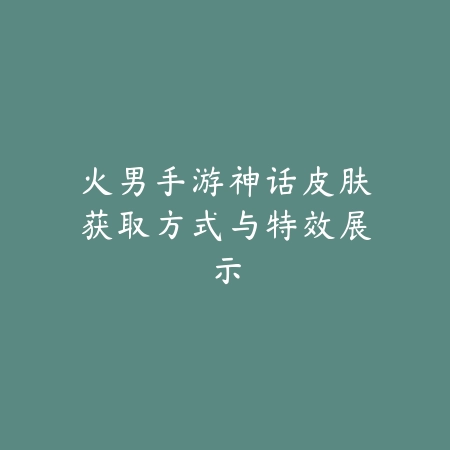 火男手游神话皮肤获取方式与特效展示_绿色下载网_游戏攻略 火男手游神话皮肤获取方式与特效展示-绿色下载网