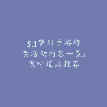 5.1梦幻手游特卖活动内容一览,限时道具推荐_绿色下载网_手游资讯 5.1梦幻手游特卖活动内容一览,限时道具推荐-绿色下载网