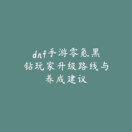 dnf手游零氪黑钻玩家升级路线与养成建议_绿色下载网_游戏攻略 dnf手游零氪黑钻玩家升级路线与养成建议-绿色下载网