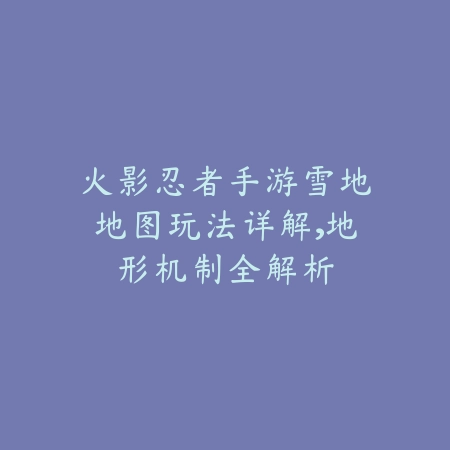 火影忍者手游雪地地图玩法详解,地形机制全解析_绿色下载网_游戏攻略 火影忍者手游雪地地图玩法详解,地形机制全解析-绿色下载网