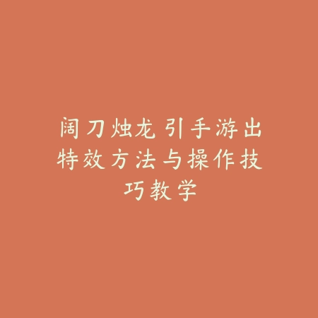 阔刀烛龙引手游出特效方法与操作技巧教学_绿色下载网_游戏攻略 阔刀烛龙引手游出特效方法与操作技巧教学-绿色下载网