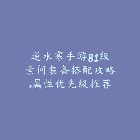逆水寒手游81级素问装备搭配攻略,属性优先级推荐_绿色下载网_游戏攻略 逆水寒手游81级素问装备搭配攻略,属性优先级推荐-绿色下载网