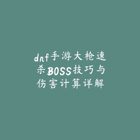 dnf手游大枪速杀BOSS技巧与伤害计算详解_绿色下载网_游戏攻略 dnf手游大枪速杀BOSS技巧与伤害计算详解-绿色下载网