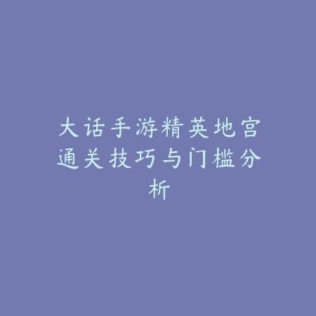 大话手游精英地宫通关技巧与门槛分析_绿色下载网_游戏攻略 大话手游精英地宫通关技巧与门槛分析-绿色下载网