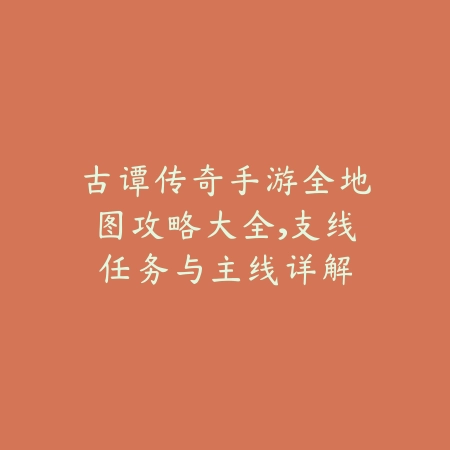 古谭传奇手游全地图攻略大全,支线任务与主线详解_绿色下载网_游戏攻略 古谭传奇手游全地图攻略大全,支线任务与主线详解-绿色下载网