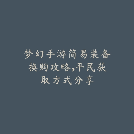 梦幻手游简易装备换购攻略,平民获取方式分享_绿色下载网_游戏攻略 梦幻手游简易装备换购攻略,平民获取方式分享-绿色下载网