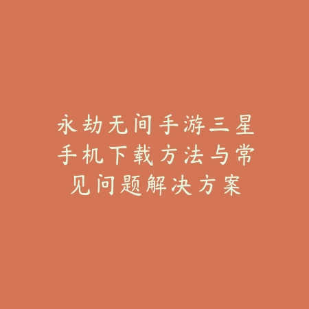 永劫无间手游三星手机下载方法与常见问题解决方案_绿色下载网_游戏攻略 永劫无间手游三星手机下载方法与常见问题解决方案-绿色下载网
