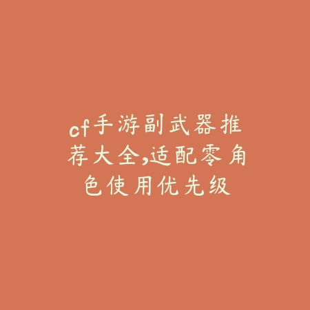 cf手游副武器推荐大全,适配零角色使用优先级_绿色下载网_游戏攻略 cf手游副武器推荐大全,适配零角色使用优先级-绿色下载网