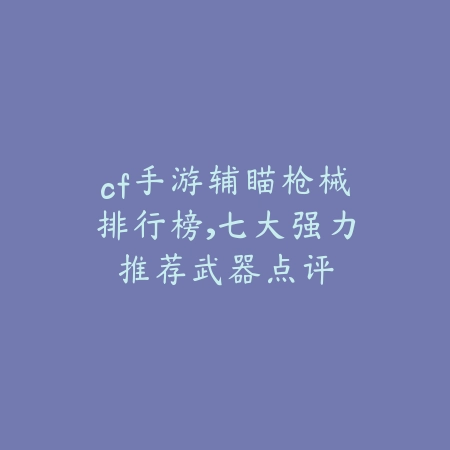 cf手游辅瞄枪械排行榜,七大强力推荐武器点评_绿色下载网_游戏攻略 cf手游辅瞄枪械排行榜,七大强力推荐武器点评-绿色下载网