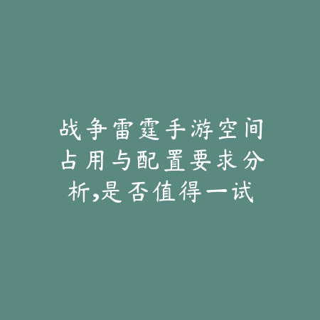 战争雷霆手游空间占用与配置要求分析,是否值得一试?_绿色下载网_游戏攻略 战争雷霆手游空间占用与配置要求分析,是否值得一试?-绿色下载网
