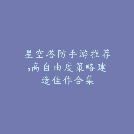 星空塔防手游推荐,高自由度策略建造佳作合集_绿色下载网_游戏推荐 星空塔防手游推荐,高自由度策略建造佳作合集-绿色下载网