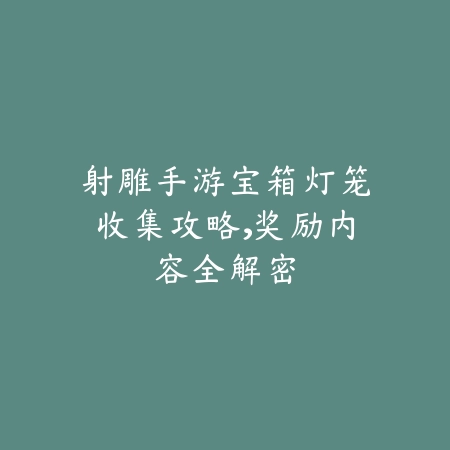 射雕手游宝箱灯笼收集攻略,奖励内容全解密_绿色下载网_游戏攻略 射雕手游宝箱灯笼收集攻略,奖励内容全解密-绿色下载网