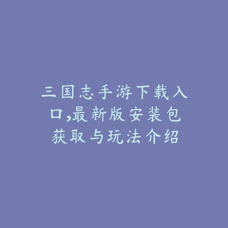 三国志手游下载入口,最新版安装包获取与玩法介绍_绿色下载网_游戏推荐 三国志手游下载入口,最新版安装包获取与玩法介绍-绿色下载网