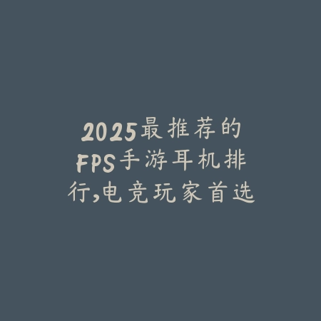 2025最推荐的FPS手游耳机排行,电竞玩家首选_绿色下载网_手游资讯 2025最推荐的FPS手游耳机排行,电竞玩家首选-绿色下载网
