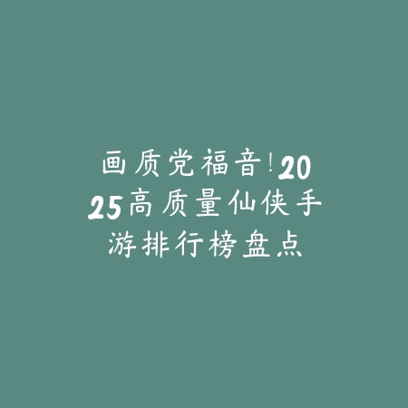 画质党福音!2025高质量仙侠手游排行榜盘点_绿色下载网_游戏推荐 画质党福音!2025高质量仙侠手游排行榜盘点-绿色下载网