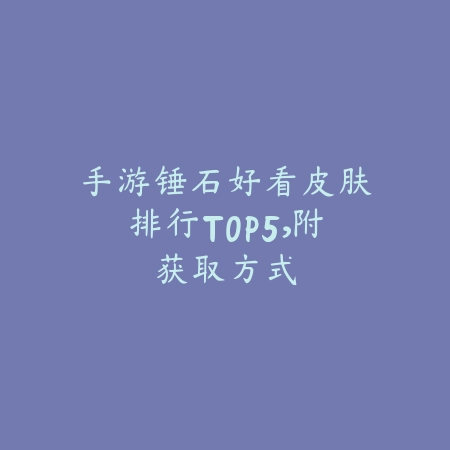 手游锤石好看皮肤排行TOP5,附获取方式_绿色下载网_手游资讯 手游锤石好看皮肤排行TOP5,附获取方式-绿色下载网