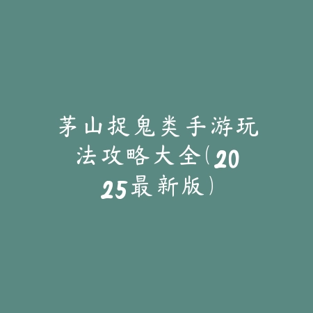 茅山捉鬼类手游玩法攻略大全(2025最新版)_绿色下载网_游戏攻略 茅山捉鬼类手游玩法攻略大全(2025最新版)-绿色下载网