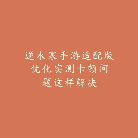 逆水寒手游适配版优化实测：卡顿问题这样解决_绿色下载网_手游资讯_