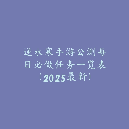 逆水寒手游公测每日必做任务一览表(2025最新)_绿色下载网_游戏攻略 逆水寒手游公测每日必做任务一览表(2025最新)-绿色下载网