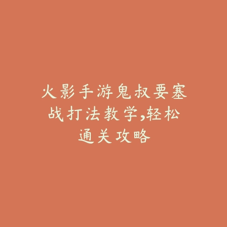 火影手游鬼叔要塞战打法教学,轻松通关攻略_绿色下载网_游戏攻略 火影手游鬼叔要塞战打法教学,轻松通关攻略-绿色下载网